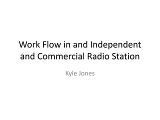 Work Flow in and Independent
and Commercial Radio Station
Kyle Jones
 