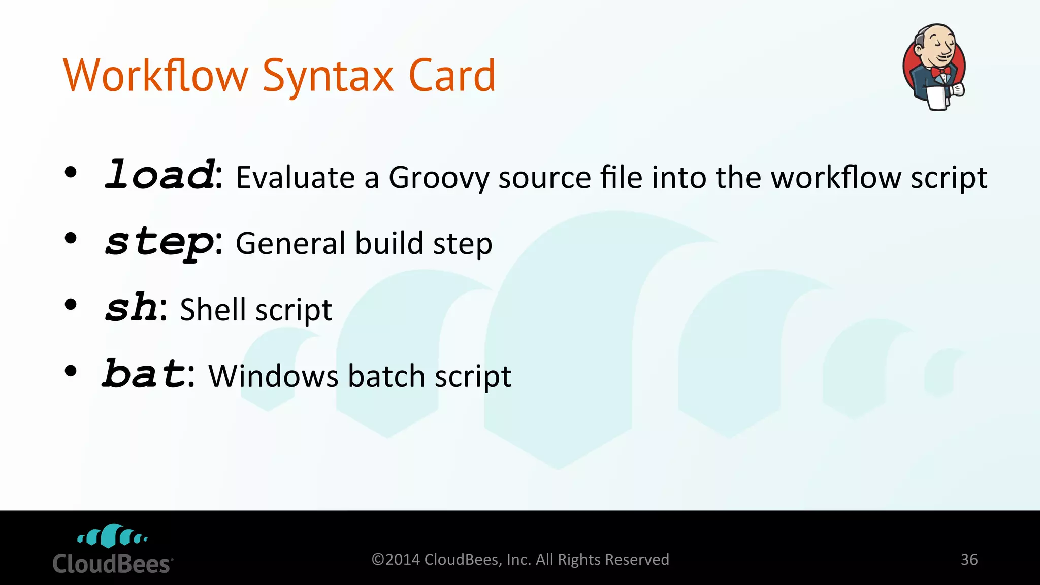 Workflow Syntax Card 
• load: 
Evaluate 
a 
Groovy 
source 
file 
into 
the 
workflow 
script 
• step: 
General 
build 
step 
• sh: 
Shell 
script 
• bat: 
Windows 
batch 
script 
©2014 
CloudBees, 
Inc. 
All 
Rights 
Reserved 
36 
 