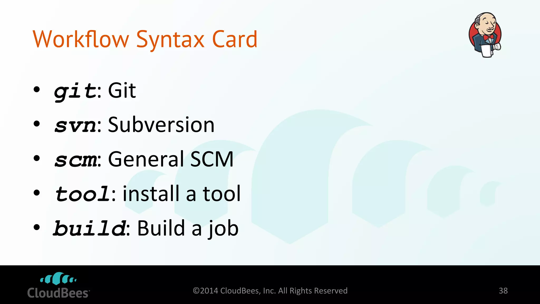 Workflow Syntax Card 
• git: 
Git 
• svn: 
Subversion 
• scm: 
General 
SCM 
• tool: 
install 
a 
tool 
• build: 
Build 
a 
job 
©2014 
CloudBees, 
Inc. 
All 
Rights 
Reserved 
38 
 