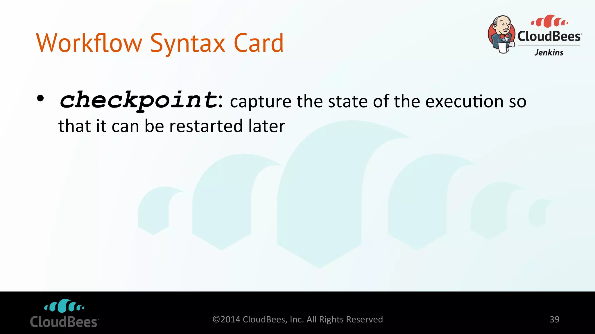 Workflow Syntax Card 
• checkpoint: 
capture 
the 
state 
of 
the 
execu=on 
so 
that 
it 
can 
be 
restarted 
later 
©2014 
CloudBees, 
Inc. 
All 
Rights 
Reserved 
39 
 