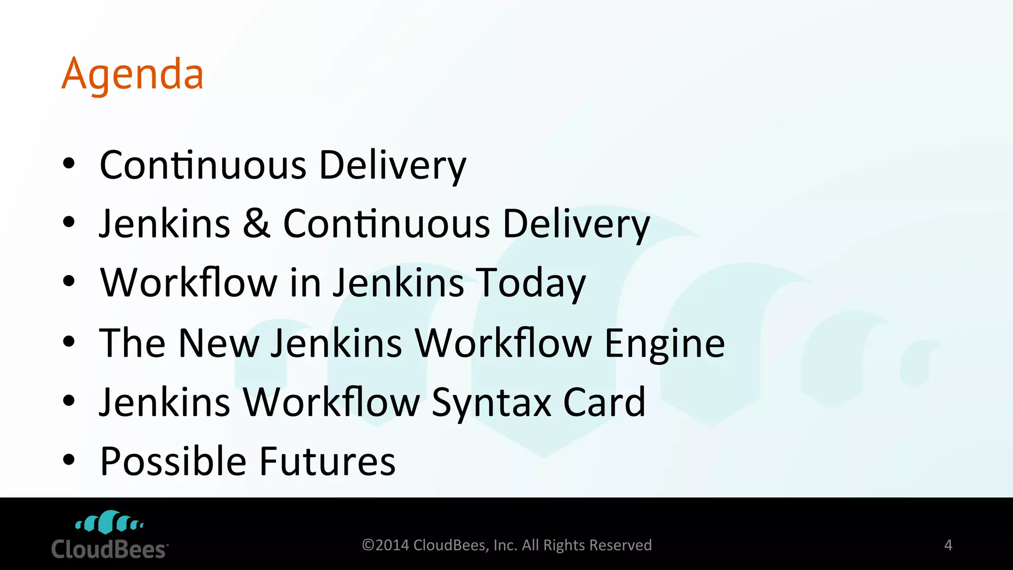 Agenda 
• Con=nuous 
Delivery 
• Jenkins 
& 
Con=nuous 
Delivery 
• Workflow 
in 
Jenkins 
Today 
• The 
New 
Jenkins 
Workflow 
Engine 
• Jenkins 
Workflow 
Syntax 
Card 
• Possible 
Futures 
©2014 
CloudBees, 
Inc. 
All 
Rights 
Reserved 
4 
 