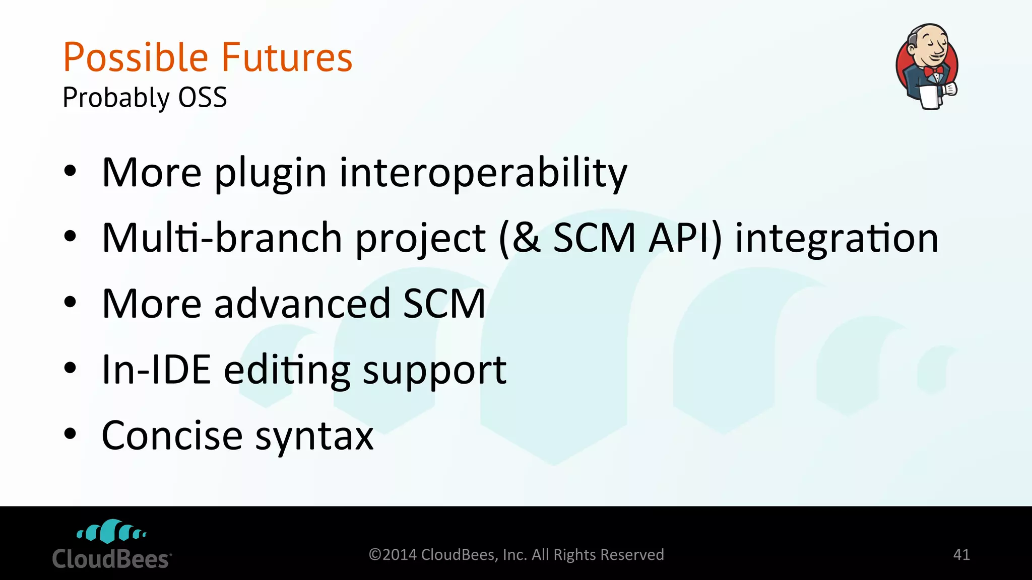 Possible Futures 
Probably OSS 
• More 
plugin 
interoperability 
• Mul=-­‐branch 
project 
(& 
SCM 
API) 
integra=on 
• More 
advanced 
SCM 
• In-­‐IDE 
edi=ng 
support 
• Concise 
syntax 
©2014 
CloudBees, 
Inc. 
All 
Rights 
Reserved 
41 
 