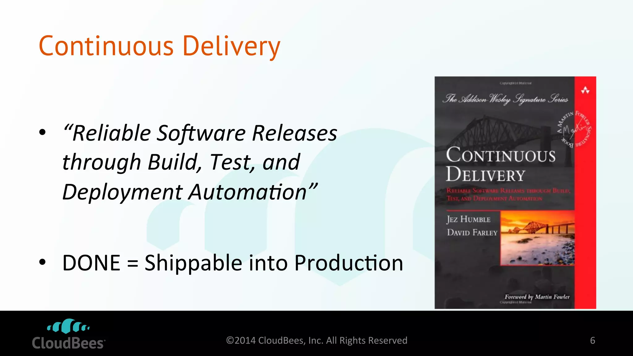 Continuous Delivery 
• “Reliable 
So+ware 
Releases 
through 
Build, 
Test, 
and 
Deployment 
Automa=on” 
• DONE 
= 
Shippable 
into 
Produc=on 
©2014 
CloudBees, 
Inc. 
All 
Rights 
Reserved 
6 
 