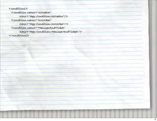 <conditions>
 <condition name="IsCreator"
       class="App::Condition::IsCreator"/>
 <condition name="IsWorker"
       class="App::Condition::IsWorker"/>
 <condition name="HasUserAndTicket"
       class="App::Condition::HasUserAndTicket"/>
</conditions>




                                                    9
 