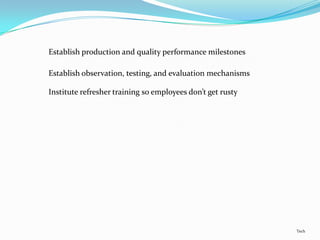 Establish production and quality performance milestones

Establish observation, testing, and evaluation mechanisms

Institute refresher training so employees don’t get rusty




                                                            Tech
 