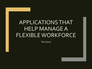 APPLICATIONSTHAT
HELP MANAGE A
FLEXIBLEWORKFORCE
Ted Catino
 