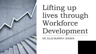 Lifting up
lives through
Workforce
Development
DR. JULIE MURRAY-JENSEN
 