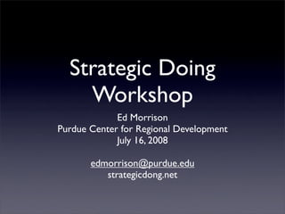 Strategic Doing
    Workshop
             Ed Morrison
Purdue Center for Regional Development
             July 16, 2008

       edmorrison@purdue.edu
          strategicdong.net
 