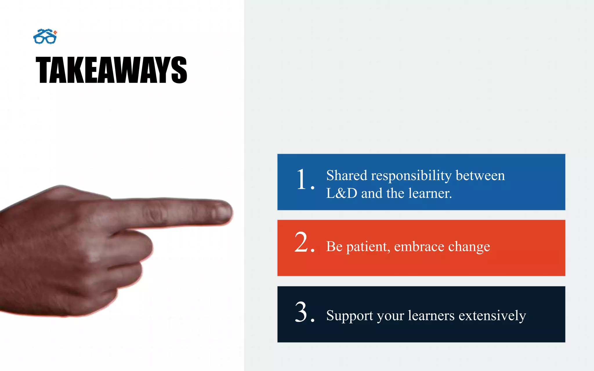TAKEAWAYS
Shared responsibility between
L&D and the learner.
Be patient, embrace change
1.
2.
Support your learners extensively3.