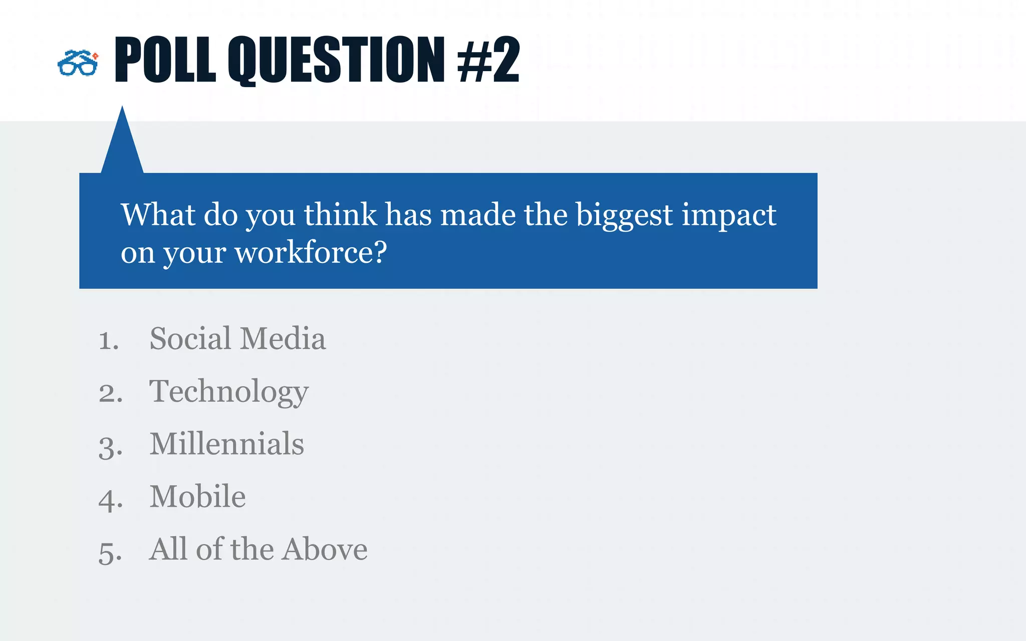 POLL QUESTION #2
1. Social Media
2. Technology
3. Millennials
4. Mobile
5. All of the Above
What do you think has made the biggest impact
on your workforce?