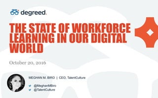 THE STATE OF WORKFORCE
LEARNING IN OUR DIGITAL
WORLD
October 20, 2016
MEGHAN M. BIRO | CEO, TalentCulture
@MeghanMBiro
@TalentCulture
PHOT
O
 