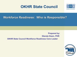 Workforce Readiness:  Who is Responsible? OKHR State Council Prepared by: Glenda Owen, PHR  OKHR State Council Workforce Readiness Core Leader  