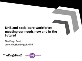 NHS and social care workforce:
meeting our needs now and in the
future?
The King’s Fund
www.kingsfund.org.uk/think
 