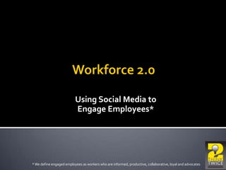 Using Social Media to
Engage Employees*
*We define engaged employees as workers who are informed, productive, collaborative, loyal and advocates
 