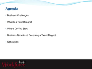 Agenda 
• Business Challenges 
• What Is a Talent Magnet 
• Where Do You Start 
• Business Benefits of Becoming a Talent Magnet 
• Conclusion 
 