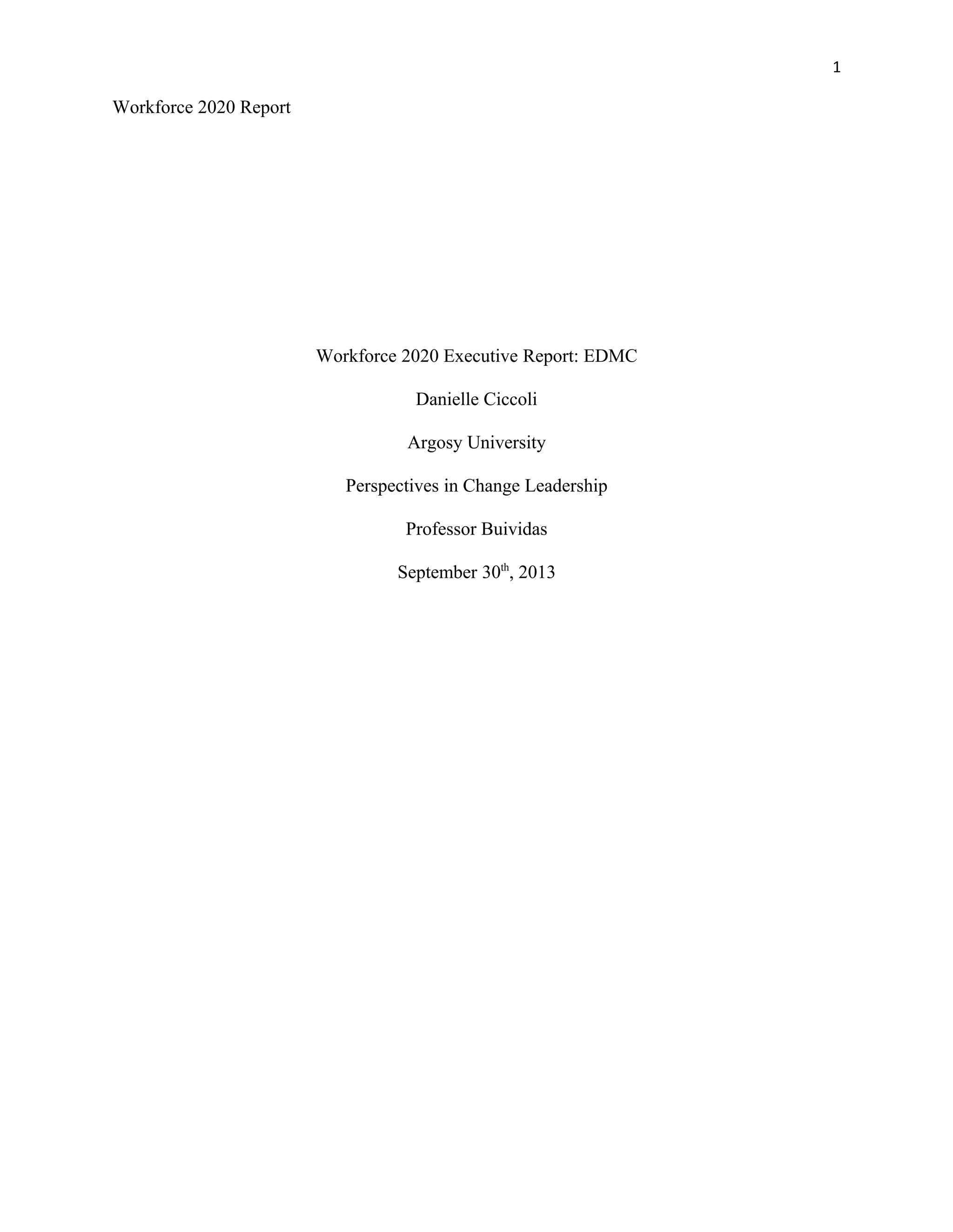 1
Workforce 2020 Report
Workforce 2020 Executive Report: EDMC
Danielle Ciccoli
Argosy University
Perspectives in Change Leadership
Professor Buividas
September 30th
, 2013
 