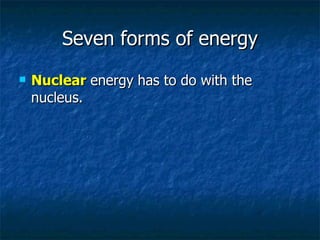 Seven forms of energy Nuclear   energy   has to do with the nucleus. 