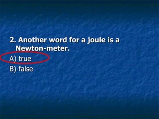 2. Another word for a joule is a Newton-meter. A) true  B) false  