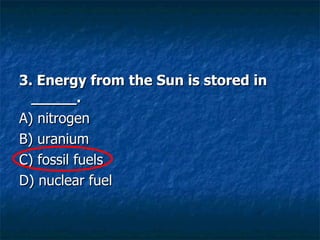 3. Energy from the Sun is stored in _____. A) nitrogen  B) uranium  C) fossil fuels  D) nuclear fuel  