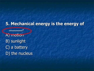 5. Mechanical energy is the energy of _____. A) motion  B) sunlight  C) a battery  D) the nucleus  
