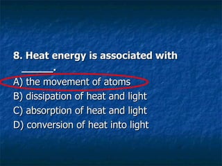 8. Heat energy is associated with _____. A) the movement of atoms  B) dissipation of heat and light  C) absorption of heat and light  D) conversion of heat into light  