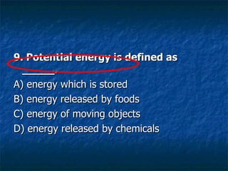 9. Potential energy is defined as _____. A) energy which is stored  B) energy released by foods  C) energy of moving objects  D) energy released by chemicals  