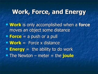 Work, Force, and Energy Work  is only accomplished when a  force  moves an object some distance Force  = a push or a pull Work  =  Force x distance Energy  =  the ability to do work The Newton – meter = the  joule 