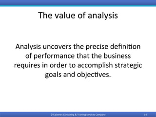 The	value	of	analysis	
©	Kaizenex	Consul0ng	&	Training	Services	Company	 14	
Analysis	uncovers	the	precise	deﬁni0on	
of	performance	that	the	business	
requires	in	order	to	accomplish	strategic	
goals	and	objec0ves.		
 