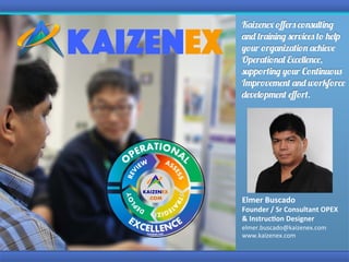Kaizenex oﬀers consulting
and training services to help
your organization achieve
Operational Excellence,
supporting your Continuous
Improvement and workforce
development eﬀort.
Elmer	Buscado	
Founder	/	Sr	Consultant	OPEX	
&	Instruc9on	Designer	
elmer.buscado@kaizenex.com	
www.kaizenex.com	
 