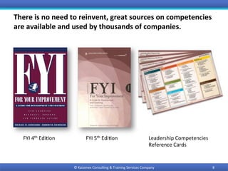 There	is	no	need	to	reinvent,	great	sources	on	competencies	
are	available	and	used	by	thousands	of	companies.		
FYI	4th	Edi0on	 FYI	5th	Edi0on	 Leadership	Competencies		
Reference	Cards	
8	©	Kaizenex	Consul0ng	&	Training	Services	Company	
 