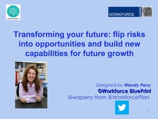 Transforming your future: flip risks
into opportunities and build new
capabilities for future growth

Designed by Wendy Perry

©Workforce BluePrint
@waperry from @WorkforcePlan
1

 