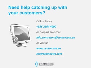 Call us today
+356 2364 4000
or drop us an e-mail
info.centrecom@centrecom.eu
or visit us
www.centrecom.eu
centrecomnews.com
Need help catching up with
your customers?
 
