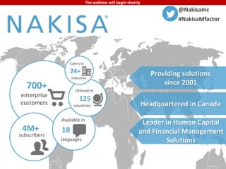 The webinar will begin shortly 
700+ 
enterprise 
customers 
4M+ 
subscribers 
Caters to 
24+ 
industries 
Utilized in 
125 
countries 
Available in 
18 
languages 
@NakisaInc 
#NakisaMfactor 
Providing solutions 
since 2001 
Headquartered in Canada 
Leader in Human Capital 
and Financial Management 
Solutions 
 
