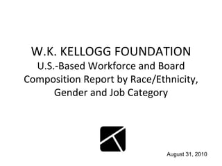 W.K. KELLOGG FOUNDATION U.S.-Based Workforce and Board Composition Report by Race/Ethnicity, Gender and Job Category August 31, 2010 