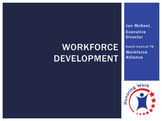 Jan McKeel,
Executive
Director
South Central TN
Workforce
Alliance
WORKFORCE
DEVELOPMENT
 