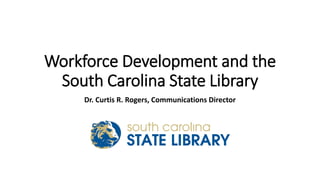 Workforce Development and the
South Carolina State Library
Dr. Curtis R. Rogers, Communications Director
 