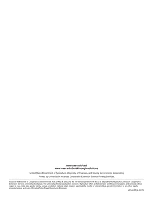                                      
                                               
                  
United States Department of Agriculture, University of Arkansas, and County Governments Cooperating
Printed by University of Arkansas Cooperative Extension Service Printing Services.
Issued in furtherance of Cooperative Extension work. Acts of May 8 and June 30, 1914, in cooperation with the U.S. Department of Agriculture, Director, Cooperative
Extension Service, University of Arkansas. The University of Arkansas System Division of Agriculture offers all its Extension and Research programs and services without
regard to race, color, sex, gender identity, sexual orientation, national origin, religion, age, disability, marital or veteran status, genetic information, or any other legally
protected status, and is an Affirmative Action/Equal Opportunity Employer.
MP540­PD­2­2017N
www.uaex.edu/ced
www.uaex.edu/breakthrough-solutions
 