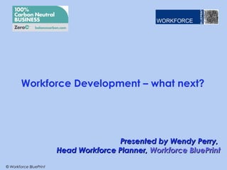 Workforce Development – what next?




                                       Presented by Wendy Perry,
                        Head Workforce Planner, Workforce BluePrint

© Workforce BluePrint
 
