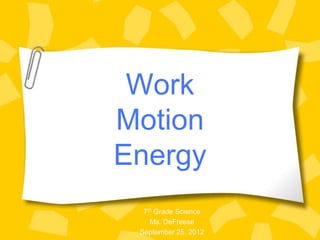Work
Motion
Energy
  7th Grade Science
    Ms. DeFreese
 September 25, 2012
 