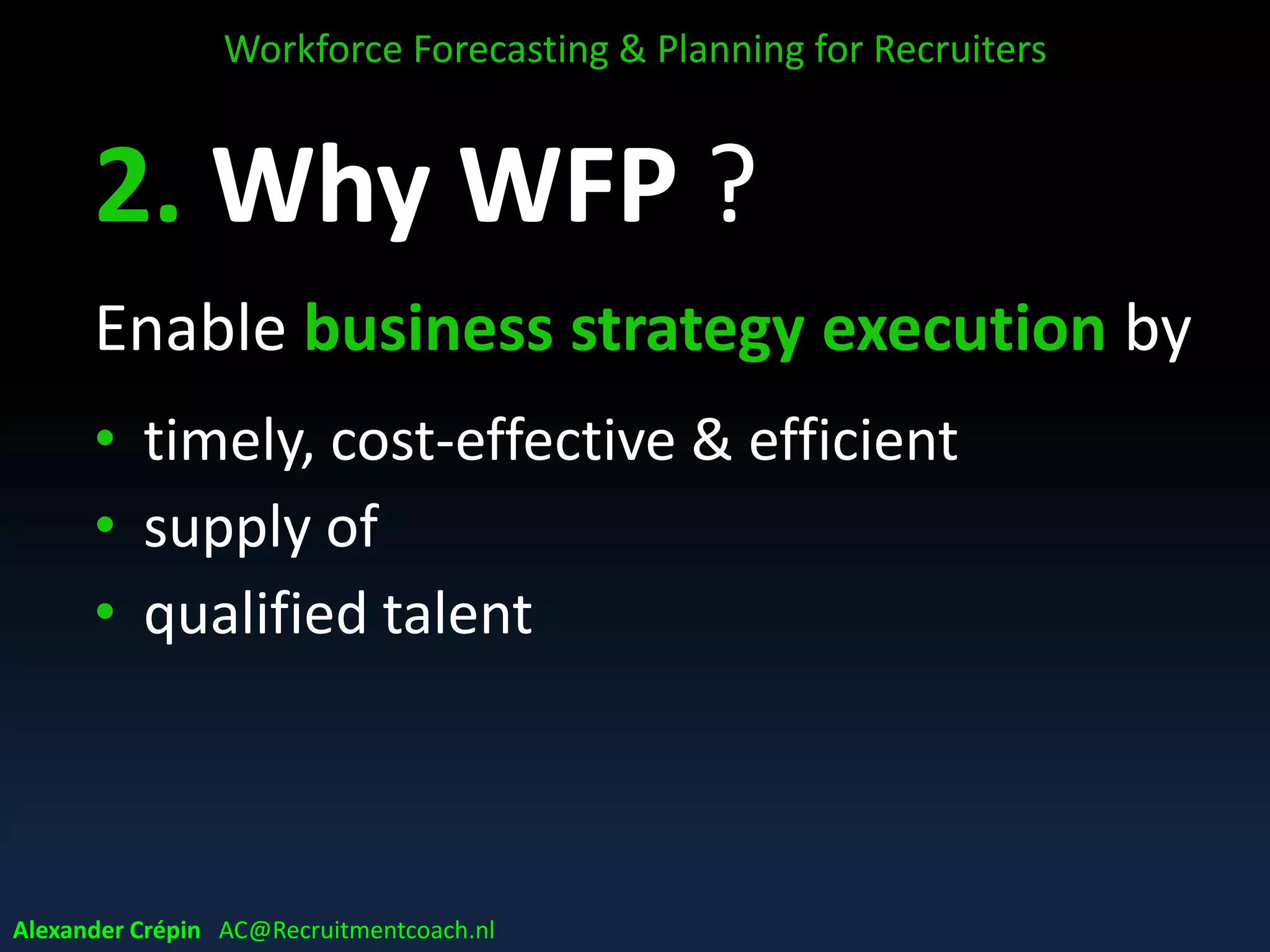 B. Why WFP ?
Enable business strategy execution by
• timely, cost-effective & efficient
• supply of
• qualified talent
Workforce Forecasting & Planning for Recruiters
Alexander Crépin AC@Recruitmentcoach.nl
 