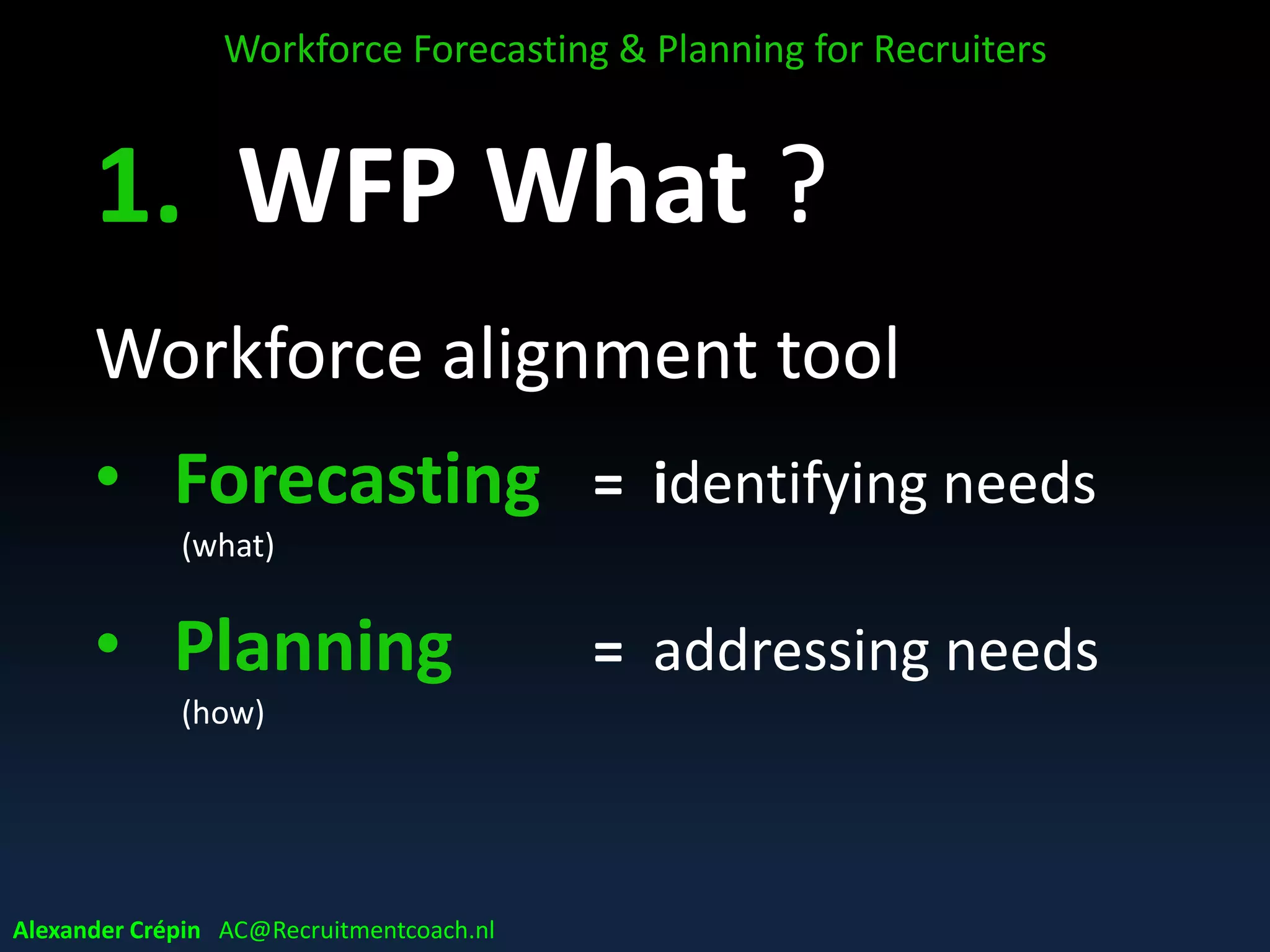 A. WFP What ?
Workforce alignment tool
• Forecasting = identifying needs
(what)
• Planning = addressing needs
(how)
Workforce Forecasting & Planning for Recruiters
Alexander Crépin AC@Recruitmentcoach.nl
 