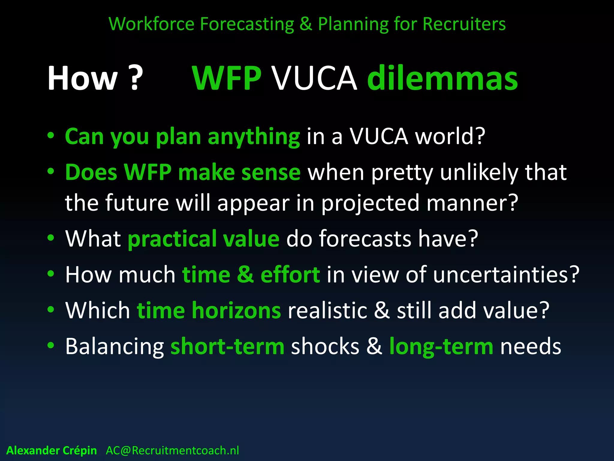 Step 7: Adapt & Adjust
WFP exists in the real world
The ideal world doesn’t exist
Dealing with today’s dynamic realities of
change!
WFP Action Plan = Living “Document”
Evolving Roadmap
Workforce Forecasting & Planning for Recruiters
Alexander Crépin AC@Recruitmentcoach.nl
 
