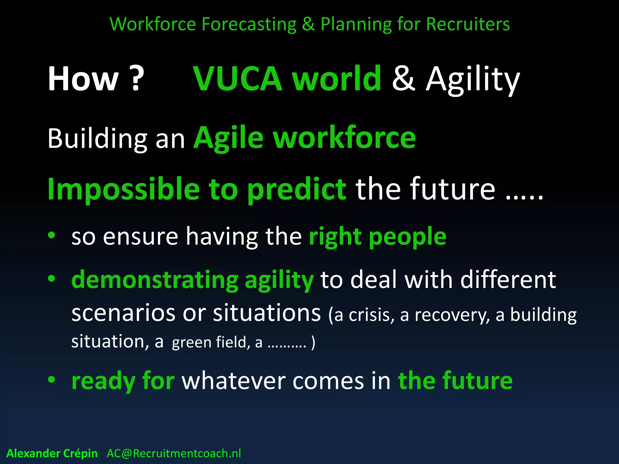 WFP & Winning in VUCA world
WFP not easy in VUCA world but
increasingly seen as a
key to success
Workforce Forecasting & Planning for Recruiters
Alexander Crépin AC@Recruitmentcoach.nl
 