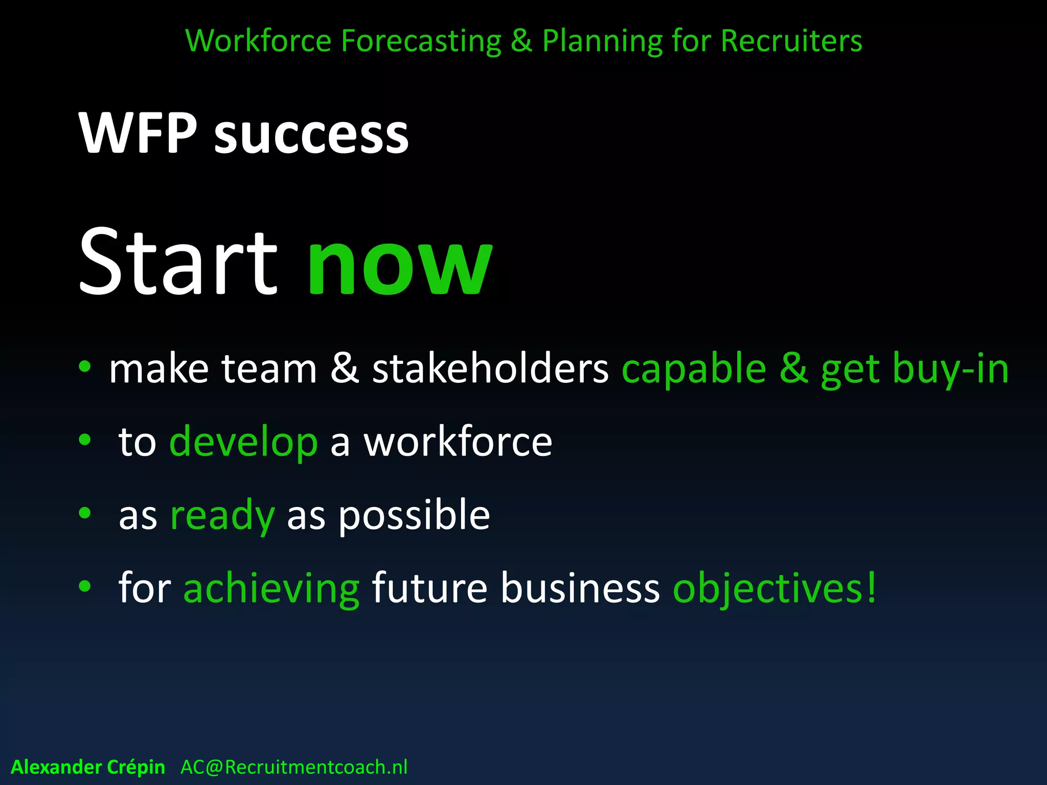 WFP Segmentation challenge
From Recruitment point of view
• understanding unique dynamics, motivations
& needs of target segments
• dedicated/ targeted approaches in job branding,
employer branding, sourcing, talent pooling, assessment, onboarding
• recruitment personas development
• updating & developing EoC ambitions & EVP
• pro-active targeted sourcing
Reflecting in Recruiting strategies, policies & practice!!
Alexander Crépin AC@Recruitmentcoach.nl
Workforce Forecasting & Planning for Recruiters
 