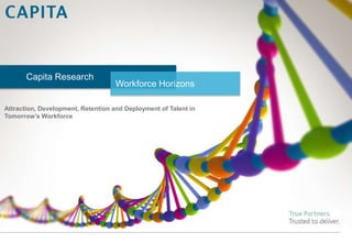 Capita Research
Workforce Horizons
Attraction, Development, Retention and Deployment of Talent in
Tomorrow’s Workforce
 