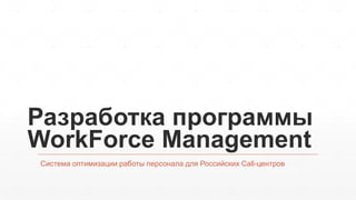 Разработка программы
WorkForce Management
Система оптимизации работы персонала для Российских Call-центров

 