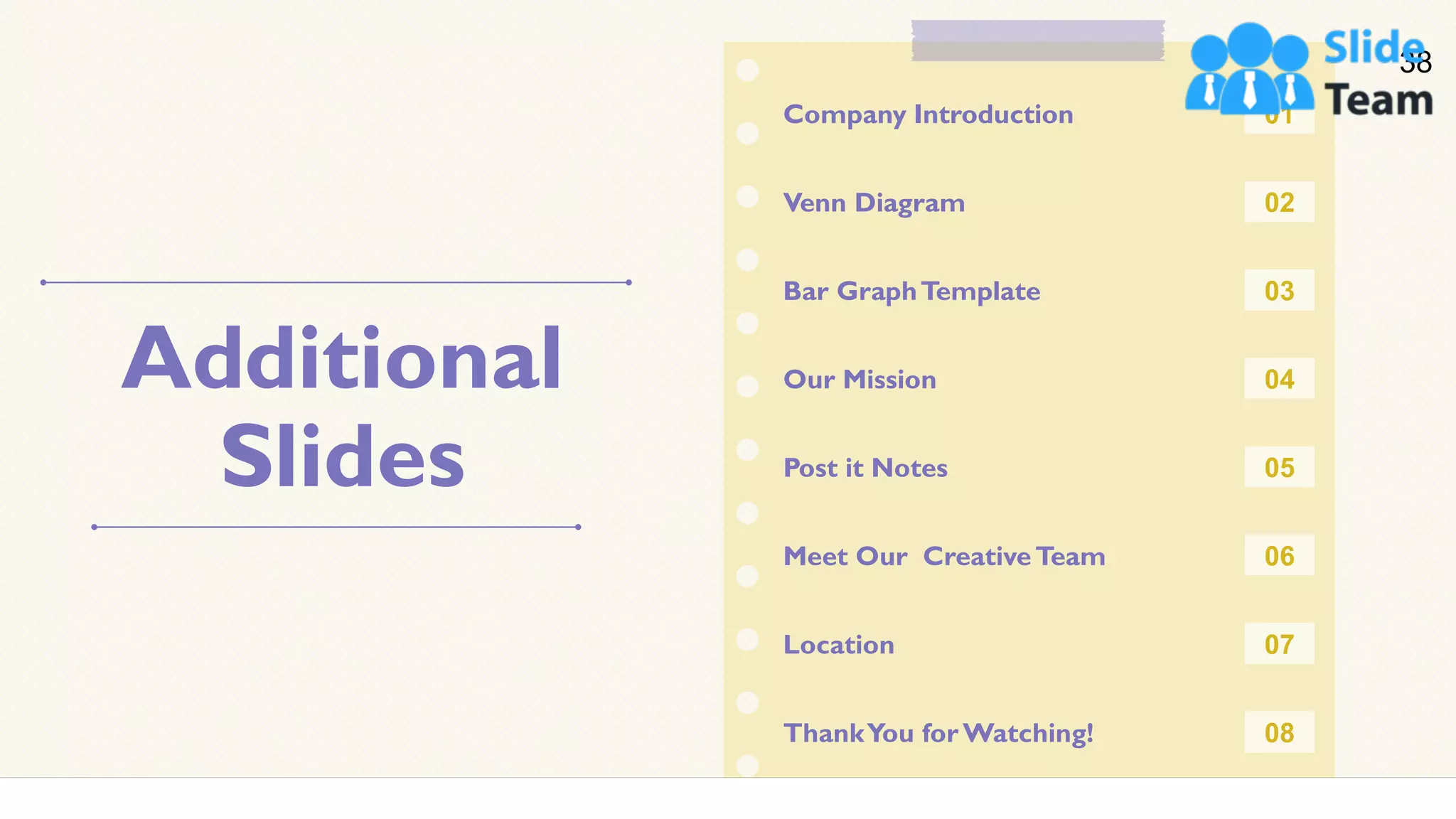 Additional
Slides
38
ThankYou for Watching!
Location
Meet Our CreativeTeam
Post it Notes
Our Mission
Bar GraphTemplate
Venn Diagram
Company Introduction 01
08
07
06
05
04
03
02
 