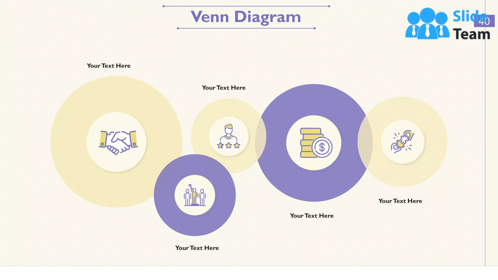 Venn Diagram 40
YourText Here
YourText Here
YourText Here
YourText Here
YourText Here
This slide is 100% editable. Adapt it to your needs and capture your audience's attention.
 