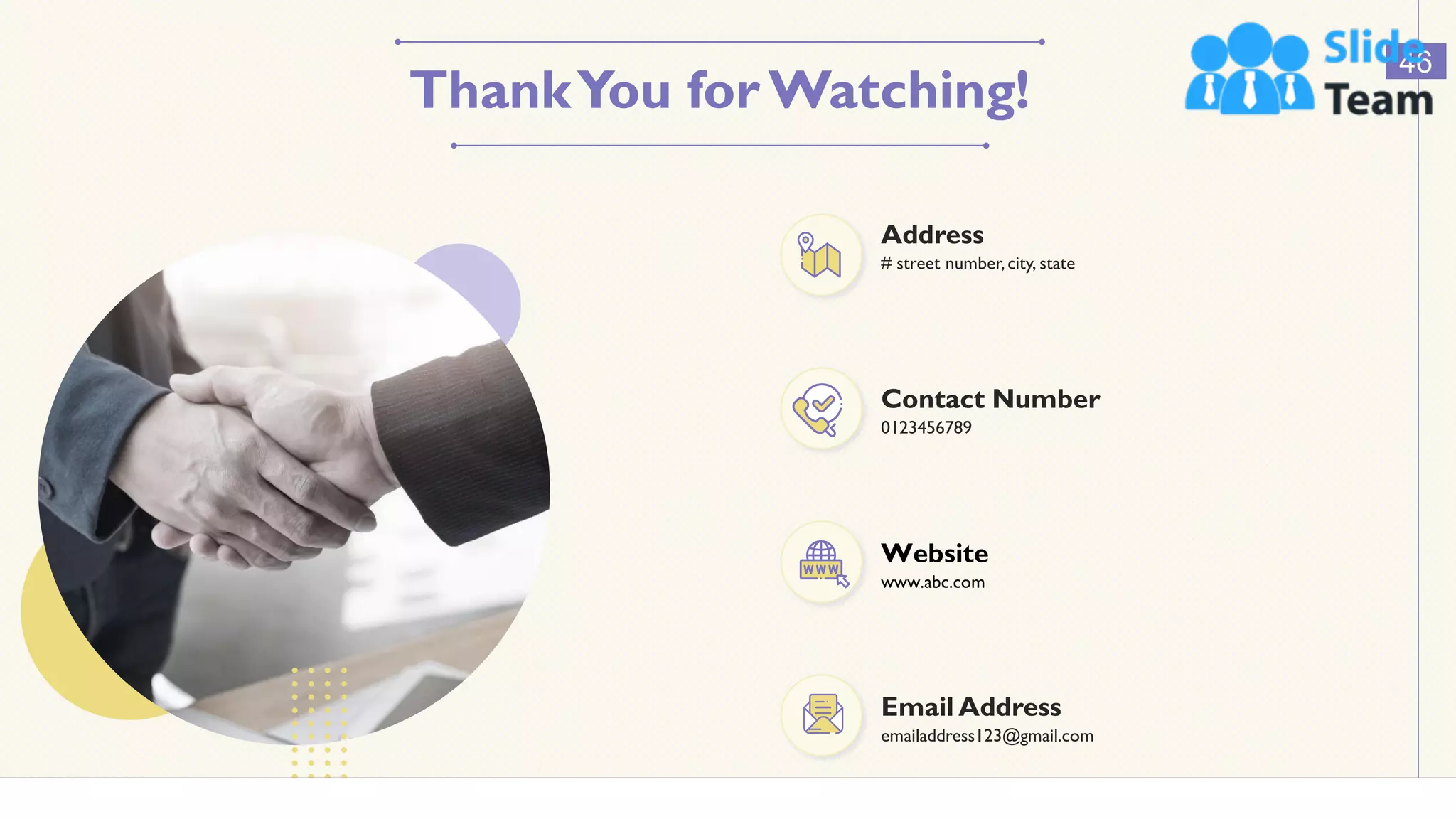 ThankYou for Watching!
46
0123456789
Contact Number
# street number,city, state
Address
emailaddress123@gmail.com
Email Address
www.abc.com
Website
 