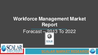 Workforce Management Market
Report
Forecast – 2013 To 2022
SCALAR MARKET RESEARCH
 